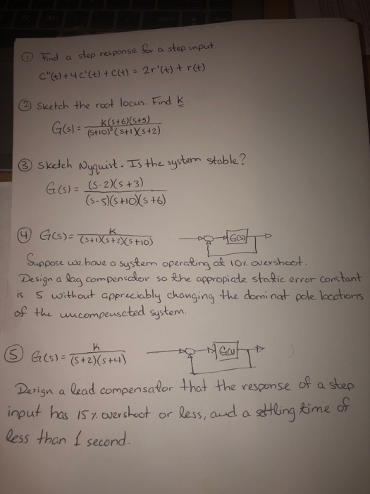 hed a step response era stap İneut Suetch the root locus. Find K t 6)(st5) uist s the sustarm G (s)- (S-2Xs +3) GCS) pose uoe have a system opercking ok ior oueshec Design a lag compensalor so the appropiate stalic error contant is S uoithout appreciably changing the domi nat pole loctons of the uucompeuscted systen. 4 Devin a lead compensafer thot the respense ot a shep input hes IS 7 oerstet or less, aud a atung kime less than I second response