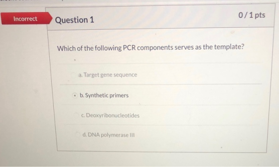 Incorrect 0/1 pts Question 1 Which of the following PCR components serves as the template? a. Target gene sequence • b. Synth