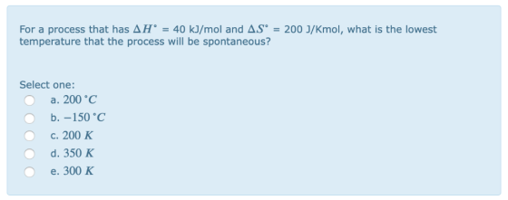 For a process that has ΔΗ.-40 kJ/mol and AS-200 ง/Kmol, what is the lowest temperature that the process will be spontaneous?