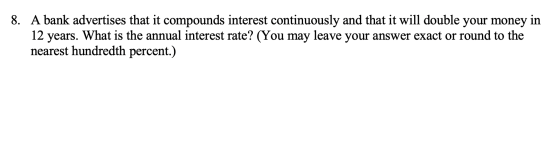 8. A bank advertises that it compounds interest continuously and that it will double your money in 12 years. What is the annu
