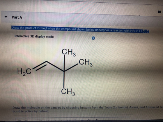 Part A Draw the product formed when the compound shown below undergoes a reaction with HBr in CH.CH Interactive 3D display mo