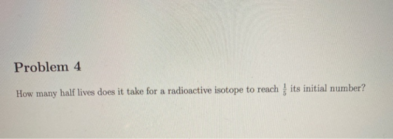 Problem 4 its initial number? How many half lives does it take for a radioactive isotope to reach
