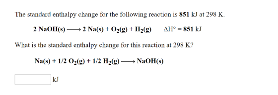 The standard enthalpy change for the following reaction is 851 kJ at 298 K. 2 NaOH(s) —— 2 Na(s) + O2(g) + H2(g) AH° = 851 kJ