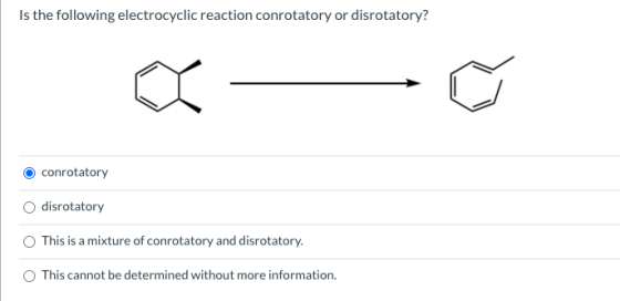 Is the following electrocyclic reaction conrotatory or disrotatory? conrotatory disrotatory This is a mixture of conrotatory