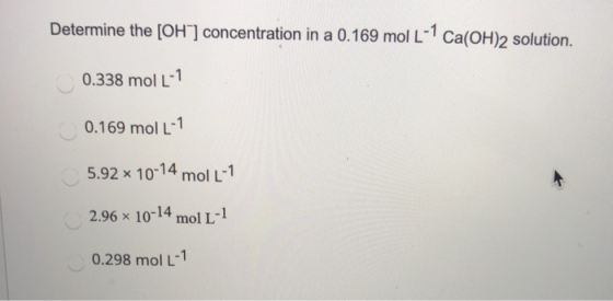 Determine the [OH ] concentration in a 0.169 mol L-7 Ca(OH)2 solution. 0.338 mol L- 0.169 mol L-1 5.92 x 10-14 mol L-? 2.96 1
