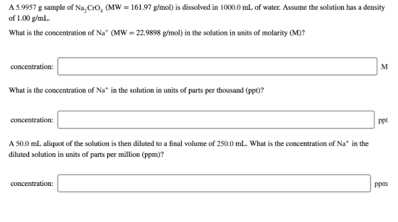 A 5.9957 g sample of Na, CrO, (MW = 161.97 g/mol) is dissolved in 1000.0 mL of water. Assume the solution has a density of 1.