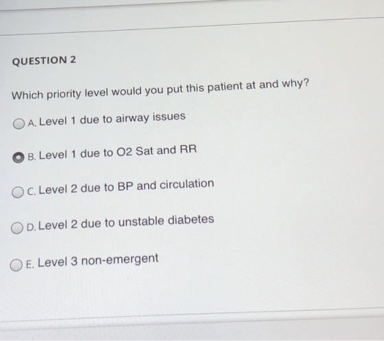 QUESTION 2 Which priority level would you put this patient at and why? O A. Level 1 due to airway issues B. Level 1 due to 02
