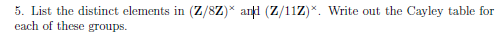 5. List the distinct elements in (Z/8Z) and (Z/11Z) each of these groups. Write out the Cayley table for