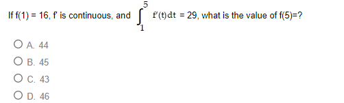5 If f(1) = 16, f is continuous, and f(t)dt = 29, what is the value of f(5)=? O A 44 OB. 45 O C. 43 OD. 46