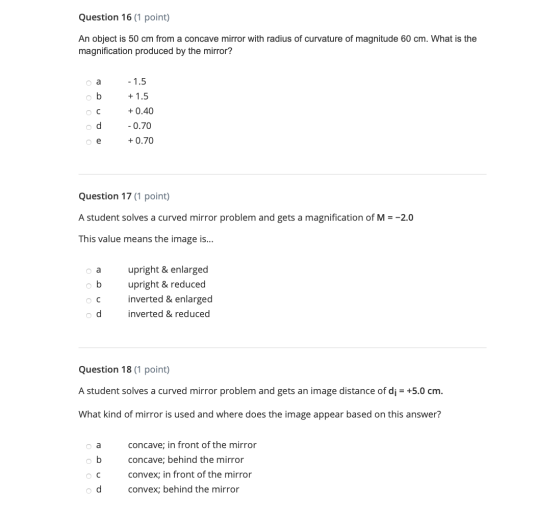 Question 16 (1 point) An object is 50 cm from a concave mirror with radius of curvature of magnitude 60 cm. What is the magni
