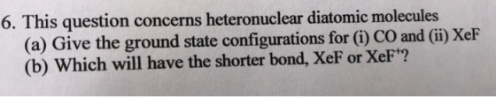 6. This question concerns heteronuclear diatomic molecules (a) Give the ground state configurations for (i) CO and (ii) XeF (