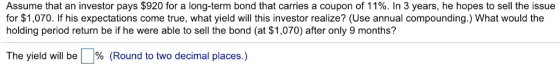 Assume that an investor pays $920 for a long-term bond that carries a coupon of 11%. In 3 years, he hopes to sell the issue f