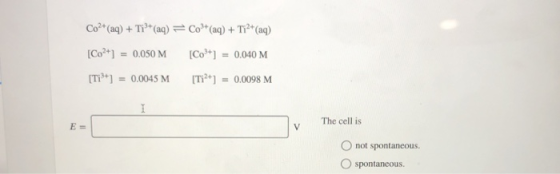 Co2+ (aq) + Ti + (aq) = Co* (aq) + Ti2+ (aq) [Co2+] = 0.050 M [Co+] = 0.040 M [Tiº+] = 0.0045 M [Ti2+] = 0.0098 M The cell is
