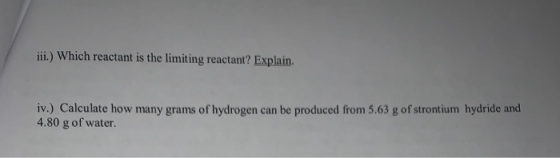iii.) Which reactant is the limiting reactant? Explain. iv.) Calculate how many grams of hydrogen can be produced from 5.63 g