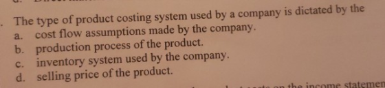 The type of product costing system used by a company is dictated by the a. cost flow assumptions made by the company. b. prod