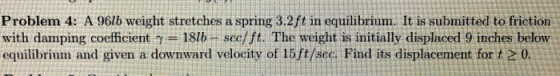 Problem 4: A 961b weight stretches a spring 3.2ft in equilibrium. It is submitted to friction with damping coefficient y 1810