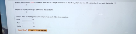 A bag of sugar weighs 4.00 lb on Earth. What would It weigh in newtons on the Moon, where the free-fall acceleration is one-s