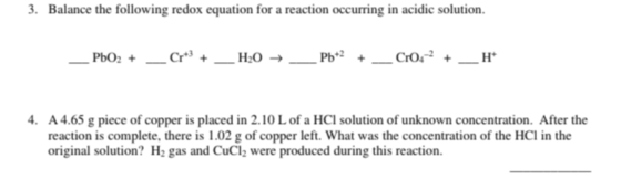 3. Balance the following redox equation for a reaction occurring in acidic solution. PbO2 + Cr*3 + H20 → Pb+2 + Crox+ H+ 4. A
