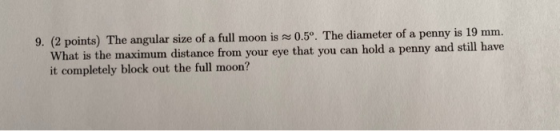9. (2 points) The angular size of a full moon is 0.5º. The diameter of a penny is 19 mm. What is the maximum distance from yo