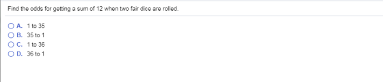 Find the odds for getting a sum of 12 when two fair dice are rolled O A. 1 to 35 O B. 35 to 1 O C. 1 to 36 OD, 36 to 1