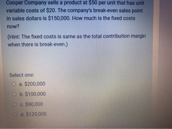 Cooper Company sells a product at $50 per unit that has unit variable costs of $20. The companys break-even sales point in s
