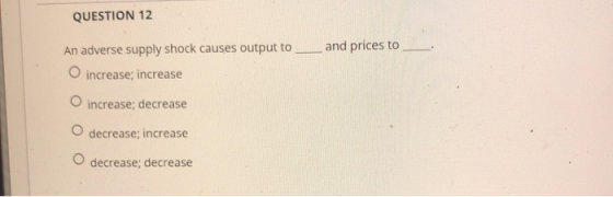 QUESTION 12 and prices to An adverse supply shock causes output to O increase; increase Oincrease; decrease decrease; increas