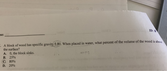 ID: B ne: . A block of wood has specific gravity 0.80. When placed in water, what percent of the volume of the wood is above