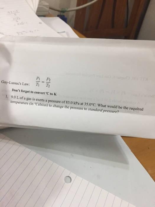 o. Pi P2 Gay-Lussacs Law: Ti T2 Dont forget to convert °C to K 1. 9.0 L of a gas is exerts a pressure of 83.0 kPa at 35.0°C. What would be the required temperature (in °Celsius) to change the pressure to standard pressure?