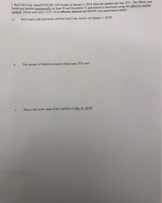 L. Red Cub Corp. issued $700,000, 10 % bonds on January 1, 2018 when the market rate was 12%. The fifteen year bonds pay inte
