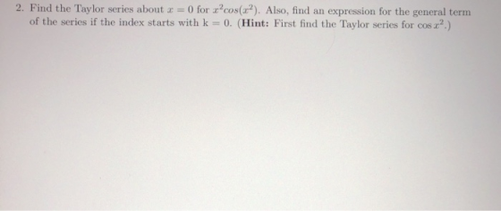2. Find the Taylor series about x = 0 for x?cos(x?). Also, find an expression for the general term of the series if the index