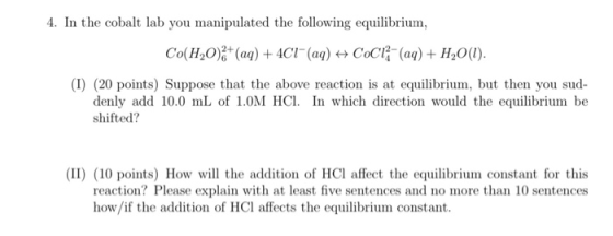 4. In the cobalt lab you manipulated the following equilibrium, Co(H2O)2+ (aq) + 4C1- (aq) + COCl - (aq) + H2O(l). (1) (20 po