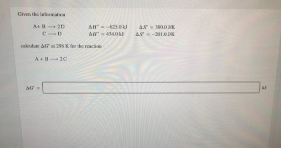 Given the information A+ B2D C—D AH = -625.0 kJ AH = 434.0 kJ AS = 380.0 J/K AS = -201.0 J/K calculate AG at 298 K for the r