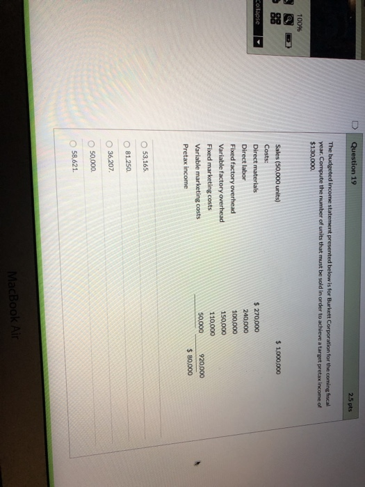 Question 19 2.5 pts The budgeted income statement presented below is for Burkett Corporation for the coming fiscal year. Comp