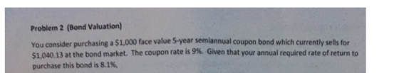 Problem 2 (Bond Valuation) You consider purchasing a $1,000 face value 5-year semiannual coupon hand $1.000 face value 5-year