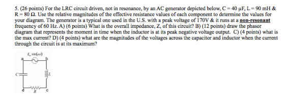 5. (26 points) For the LRC circuit driven, not in resonance, by an AC generator depicted below, C = 40 uF, L = 90 mH & R=80 S