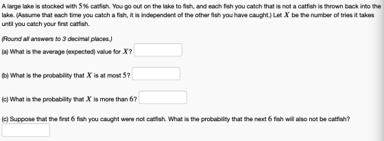 A large lake is stocked with 5% catfish. You go out on the lake to fish, and each fish you catch that is not a catfish is thr