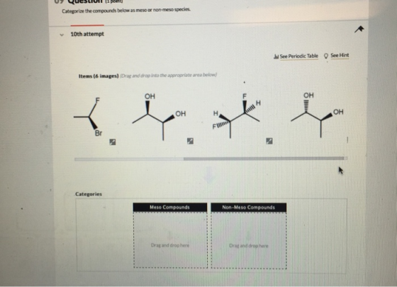 U7 QueSLIUI 11 point Categorize the compounds below as meso or non-meso species. 10th attempt See Periodic Table See Hint Ite
