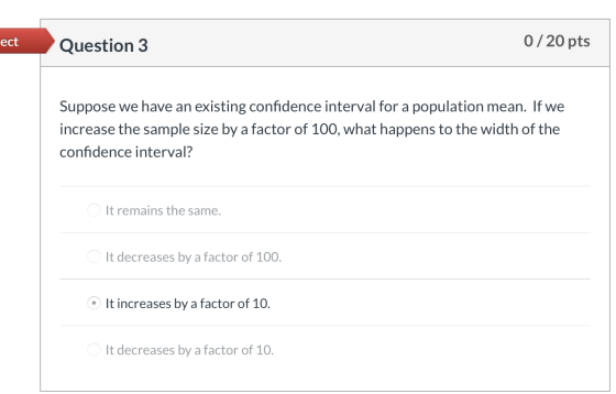 ect Question 3 0/20 pts Suppose we have an existing confidence interval for a population mean. If we increase the sample size