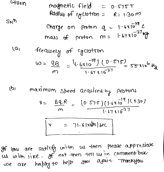 Given soin magnetic field =0.575T Radius of cyclotron = R=1.30 m Charge on Proton q = 1.6610lac mass of proton m= 1.678102 kg