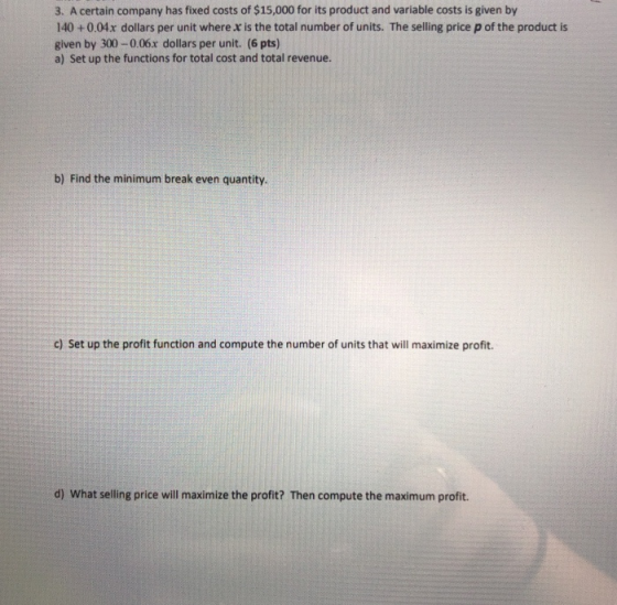 3. A certain company has fixed costs of $15,000 for its product and variable costs is given by 140 +0.04x dollars per unit wh