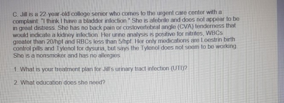 C. Jill is a 22 year-old college senior who comes to the urgent care center with a complaint: I think I have a bladder infec