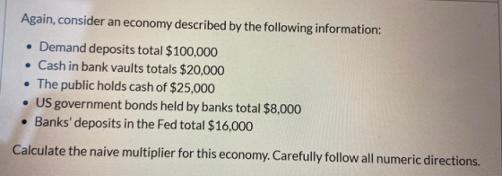 Again, consider an economy described by the following information: • Demand deposits total $100,000 • Cash in bank vaults tot