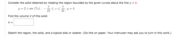 Consider the solid obtained by rotating the region bounded by the given curves about the line y = 2. y=2 + sec (7x), - Ä susz