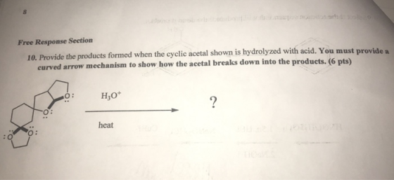 Free Response Section 10. Provide the products formed when the cyclic acetal shown is hydrolyzed with acid. You must provide