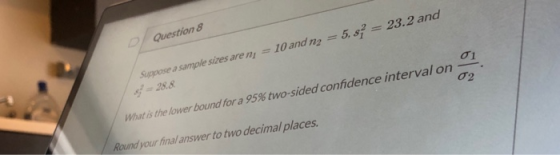 Question 8 01. 02 Suppose a sample sizes are n = 10 and n2 = 5, s} = 23.2 and 5 = 28.8 What is the lower bound for a 95% two-
