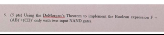 5. (5 pts) Using the DeMorgans Theorem to implement the Boolean expression F = (AB)+(CD) only with two-input NAND gates.