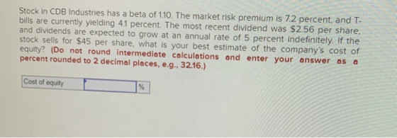 Stock in CDB Industries has a beta of 1.10. The market risk premium is 7.2 percent, and T- bills are currently yielding 4.1 p