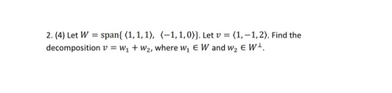 2. (4) Let W = span{(1,1,1), (-1,1,0)). Let v = (1,-1,2). Find the decomposition v = w; + W2, where we W and W, EW+.