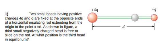 +49 +9 1) Two small beads having positive charges 4q and q are fixed at the opposite ends of a horizontal insulating rod exte