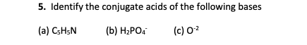 5. Identify the conjugate acids of the following bases (a) CsH5N (b) H2PO4 (c) 02
